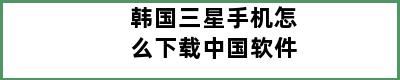 韩国三星手机怎么下载中国软件