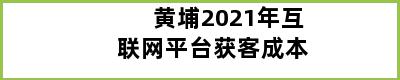 黄埔2021年互联网平台获客成本