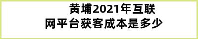 黄埔2021年互联网平台获客成本是多少